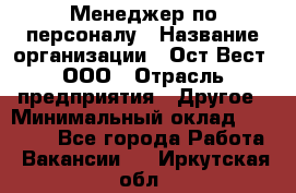 Менеджер по персоналу › Название организации ­ Ост-Вест, ООО › Отрасль предприятия ­ Другое › Минимальный оклад ­ 28 000 - Все города Работа » Вакансии   . Иркутская обл.